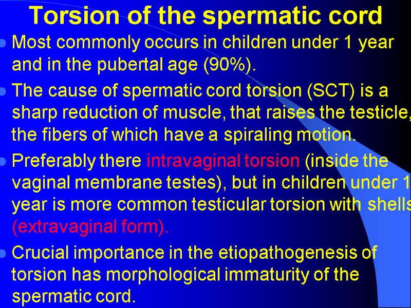 Torsion of the spermatic cord Most commonly occurs in children under 1 year and Torsion of the spermatic cord Most commonly occurs in children under 1 year and